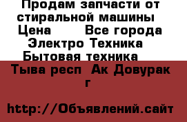 Продам запчасти от стиральной машины › Цена ­ 1 - Все города Электро-Техника » Бытовая техника   . Тыва респ.,Ак-Довурак г.